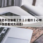 分手後忍不住偷看對方動態是什麼心理（分手后忍不住想看对方动态）