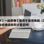 怎麼判斷一段感情還值得不值得挽回（怎么判断一段感情该放弃还是坚持）