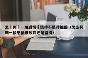 怎麼判斷一段感情還值得不值得挽回（怎么判断一段感情该放弃还是坚持）