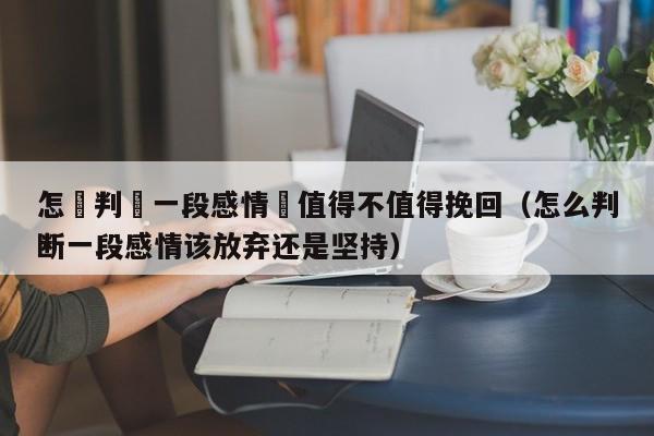 怎麼判斷一段感情還值得不值得挽回(怎么判断一段感情该放弃还是坚持)