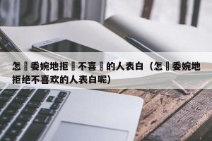 怎麼委婉地拒絕不喜歡的人表白（怎麼委婉地拒绝不喜欢的人表白呢）