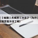 為什麼曖昧期對方突然變冷淡了（为什麼暧昧期对方突然变冷淡了呢）