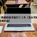 怎樣寫挽回的信才能打動對方（怎么写能打动挽回感情的话）