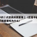 戀愛中的儀式感真的很重要嗎（恋爱中的仪式感真的很重要吗为什么）